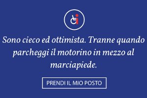 #INMYPLACE - “Sono cieco ed ottimista. Tranne quando parcheggi il motorino in mezzo al marciapiede.” - PRENDI IL MIO POSTO